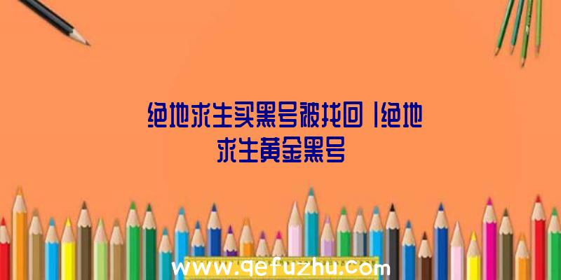 「绝地求生买黑号被找回」|绝地求生黄金黑号